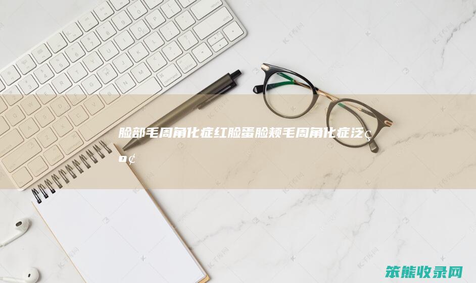 脸部毛周角化症红脸蛋（脸颊毛周角化症泛红）