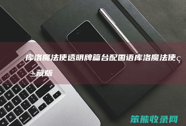 库洛魔法使透明牌篇台配国语（库洛魔法使爱藏版）