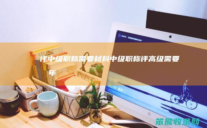 评中级职称材料中级职称评高级几年