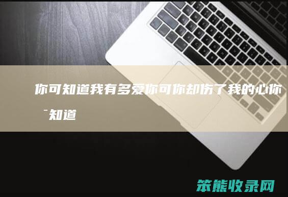 你可知道我有多可你却伤了我的心你可知道