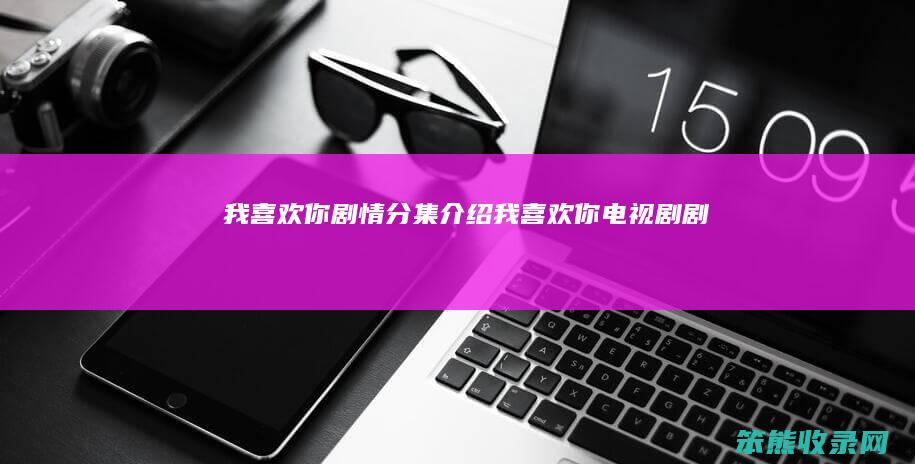 我喜欢你剧情分集介绍（我喜欢你电视剧剧情）