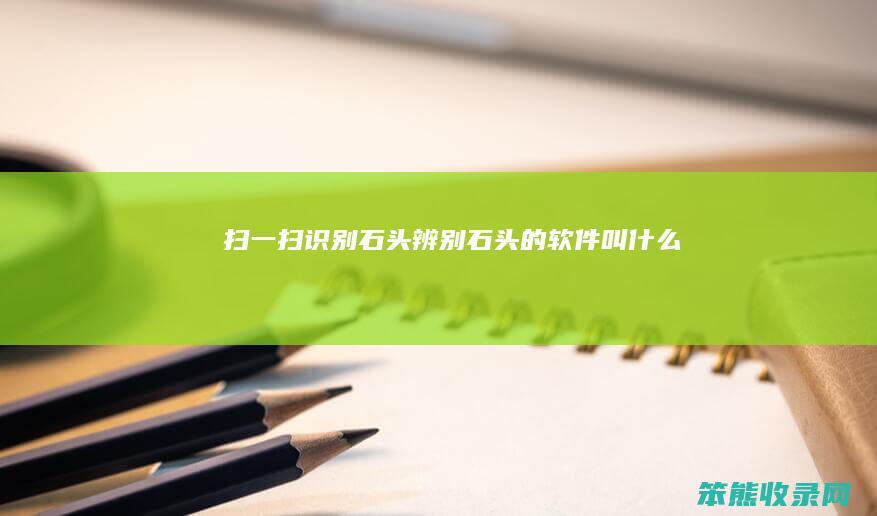 扫一扫识别石头（辨别石头的软件叫什么）