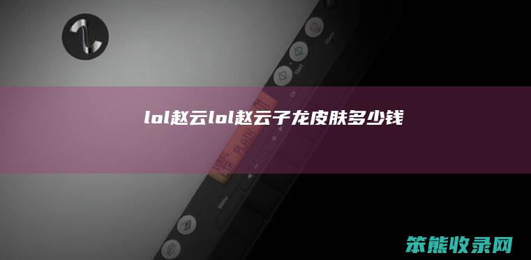 lol赵云（lol赵云子龙皮肤多少钱）