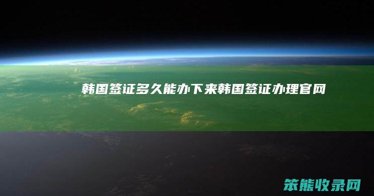 韩国签证多久能办下来（韩国签证办理官网）