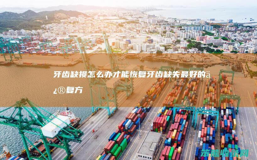 牙齿缺损怎么办才能恢复（牙齿缺失最好的修复方法）
