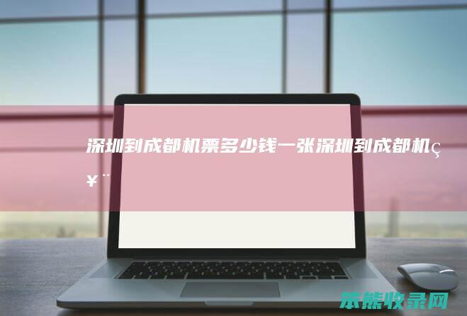 深圳到成都机票多少钱一张（深圳到成都机票）