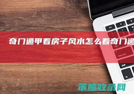 奇门遁甲看房子风水怎么看（奇门遁甲看户型）