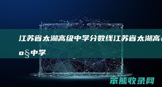 江苏省太湖高级中学分数线（江苏省太湖高级中学2021高考）