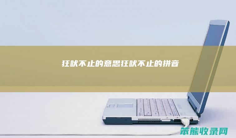 狂吠不止的意思（狂吠不止的拼音）