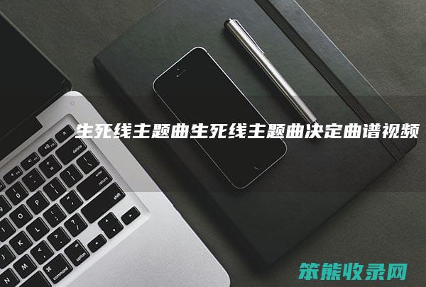 生死线主题曲（生死线主题曲决定曲谱视频）