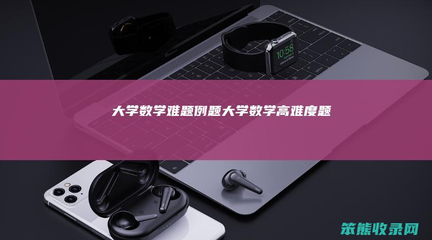 大学数学难题例题（大学数学高难度题）