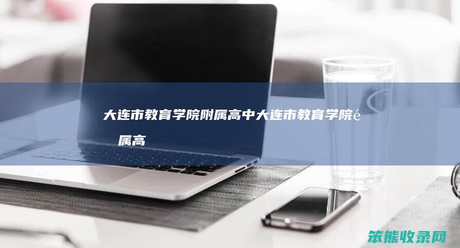大连市教育学院附属高中（大连市教育学院附属高中电话）