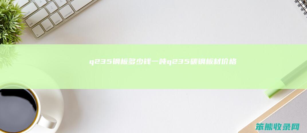 q235钢板多少钱一吨（q235碳钢板材价格多少钱一吨）