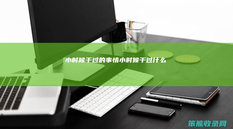 小时候干过的事情（小时候干过什么）