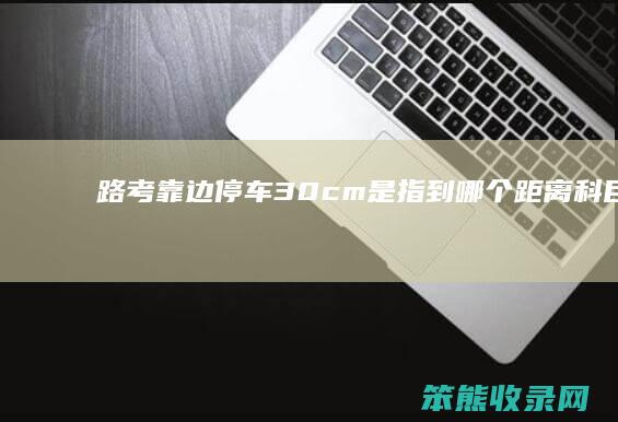 路考靠边停车30cm是指到哪个距离（科目靠边停车30公分:用