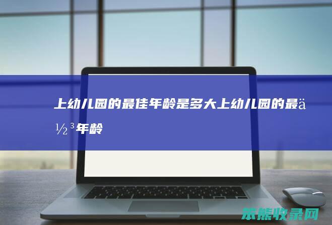 上幼儿园的最佳年龄是多大（上幼儿园的最佳年龄段年龄要求）