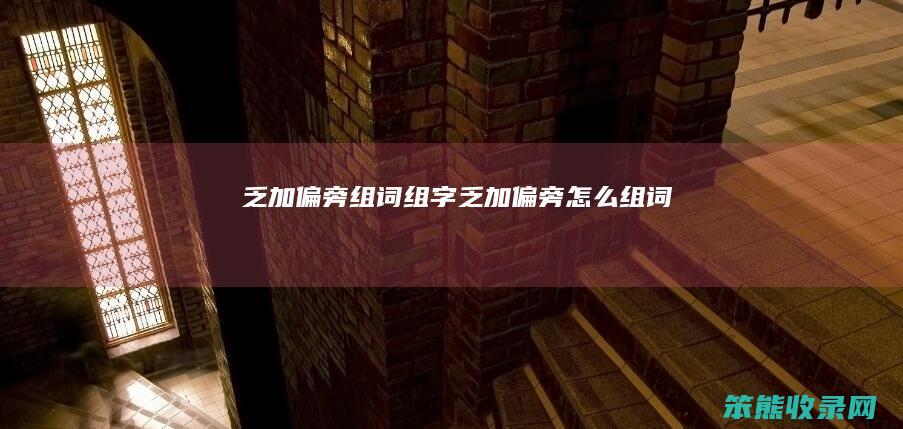 乏加偏旁组词组字（乏加偏旁怎么组词）