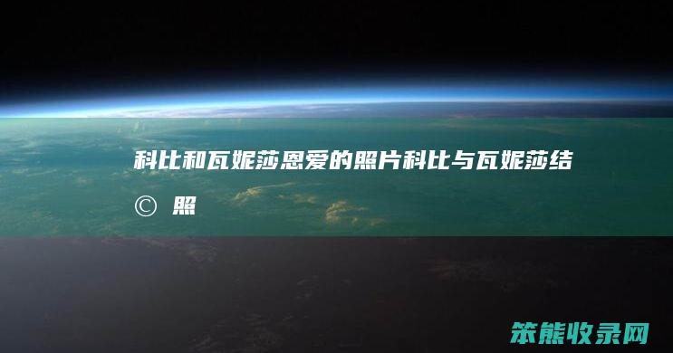 科比和瓦妮莎恩爱的照片（科比与瓦妮莎结婚照）