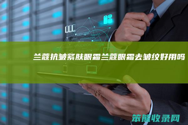 兰蔻抗皱紧肤眼霜（兰蔻眼霜去皱纹好用吗）