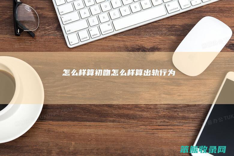 怎么样算初吻（怎么样算出轨行为）
