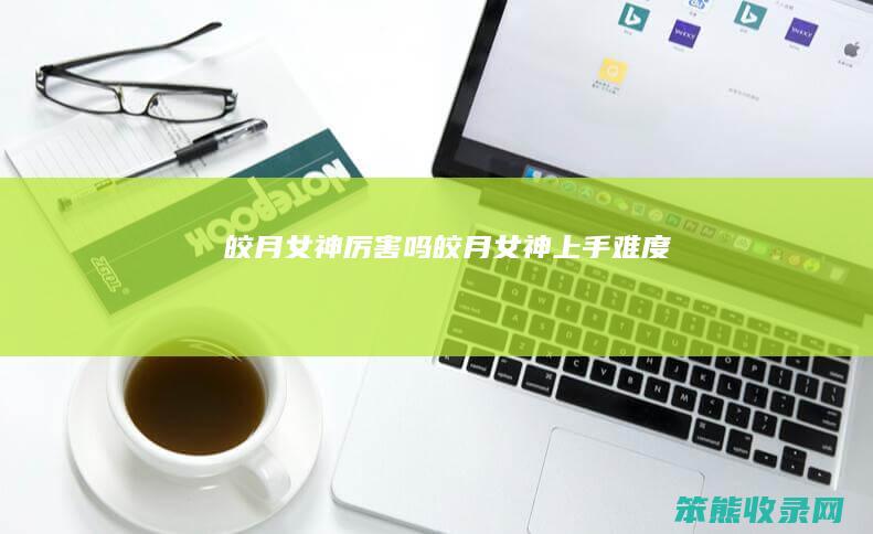 皎月女神厉害吗（皎月女神上手难度）