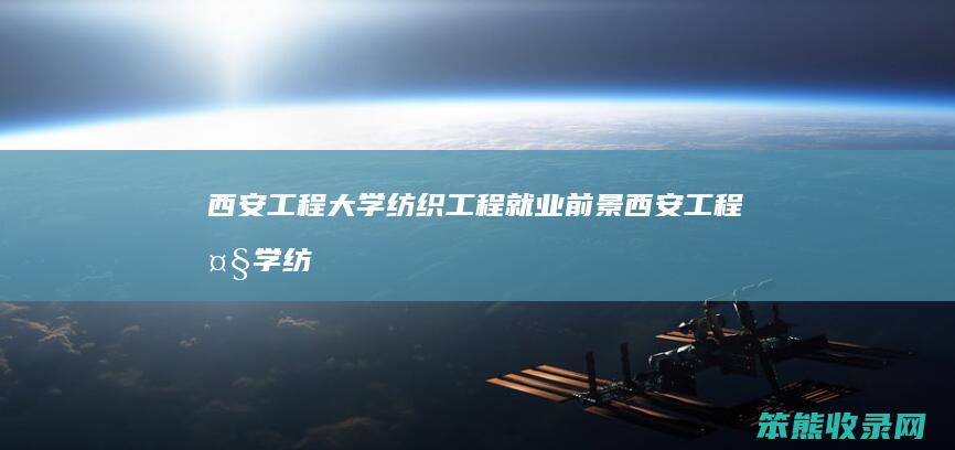西安工程大学纺织工程就业前景（西安工程大学纺织专业就业前景怎样）