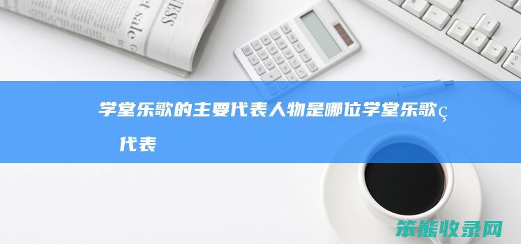 学堂乐歌的主要代表人物是哪位（学堂乐歌的代表作品10个）