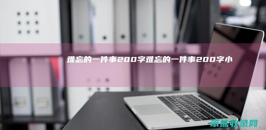难忘的一件事200字（难忘的一件事200字小练笔）