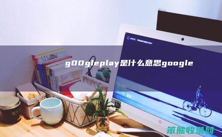 g00gleplay是什么意思（googleplay干嘛用的）