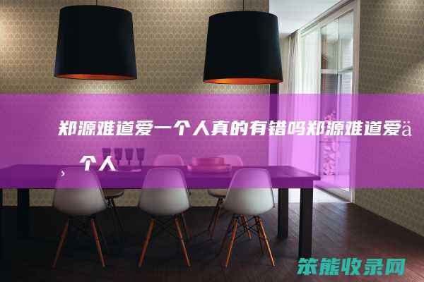 郑源难道爱一个人真的有错吗（郑源难道爱一个人真的有错吗lrc）