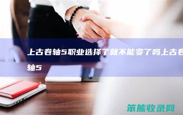 上古卷轴5职业选择了就不能变了吗（上古卷轴5后期转职业）
