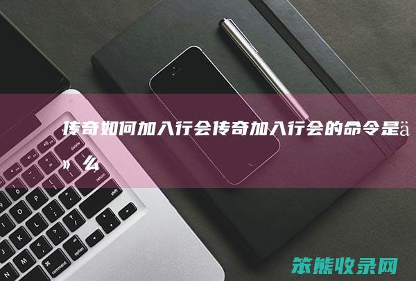 传奇如何加入行会（传奇加入行会的命令是什么）