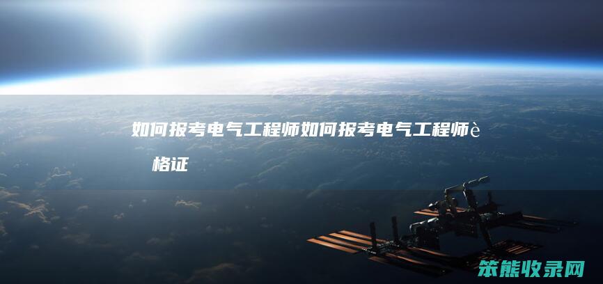 如何报考电气工程师（如何报考电气工程师资格证）