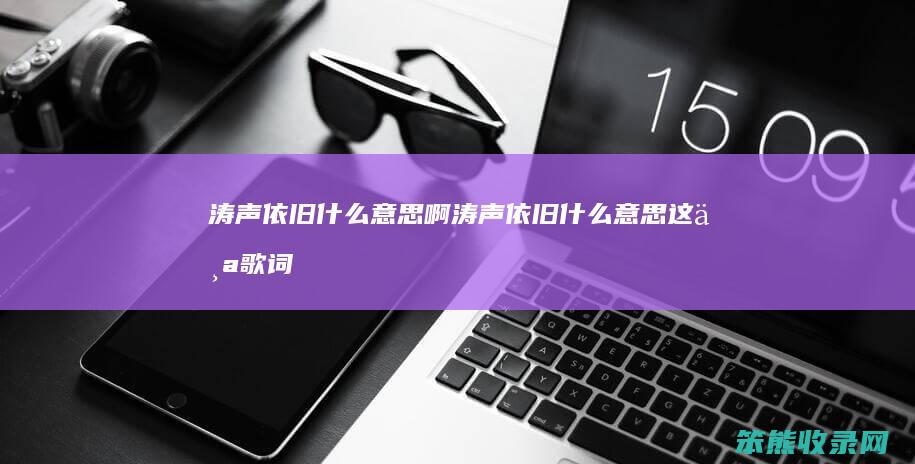 涛声依旧什么意思啊（涛声依旧什么意思这个歌词）
