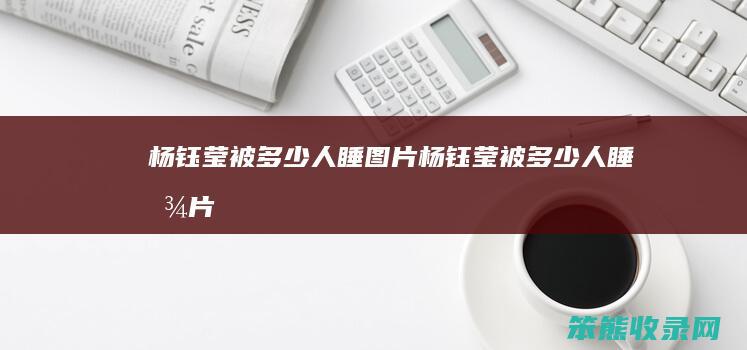 杨钰莹被多少人睡图片（杨钰莹被多少人睡图片）