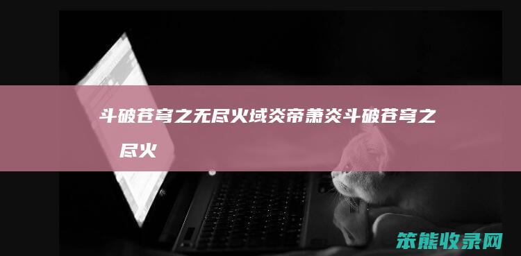 斗破苍穹之无尽火域炎帝萧炎（斗破苍穹之无尽火域）