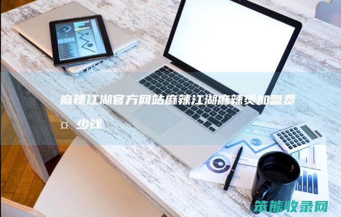 麻辣江湖官方网站（麻辣江湖麻辣烫加盟费多少钱）