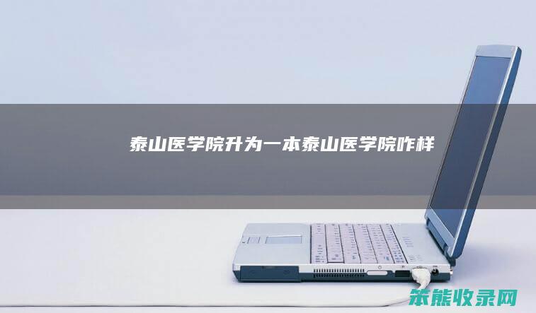 泰山医学院升为一本（泰山医学院咋样）
