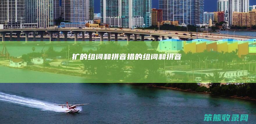 扩的组词和拼音（措的组词和拼音）
