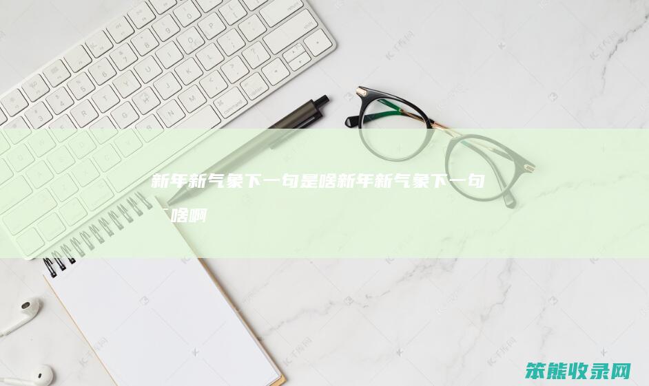 新年新气象下一句是啥（新年新气象下一句是啥啊）