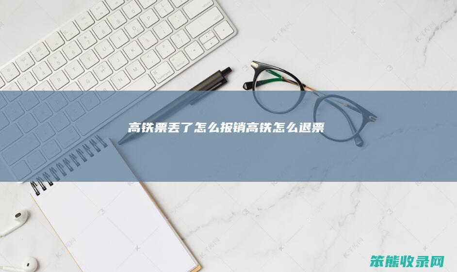 高铁票丢了怎么报销（高铁怎么退票）