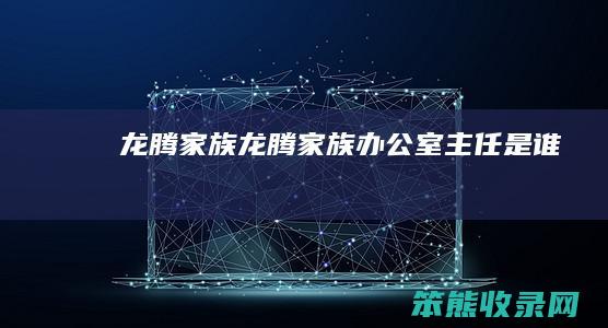 龙腾家族（龙腾家族办公室主任是谁）