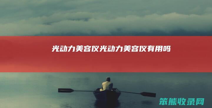 光动力美容仪（光动力美容仪有用吗）