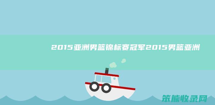 2015亚洲男篮锦标赛冠军（2015男篮亚洲杯中国队战绩）