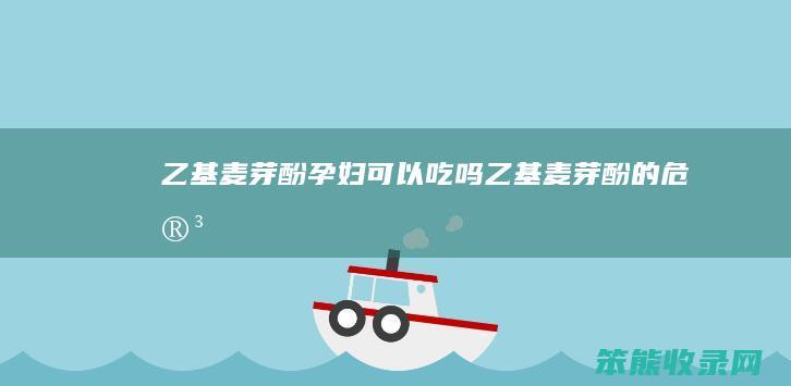乙基麦芽酚孕妇可以吃吗（乙基麦芽酚的危害）