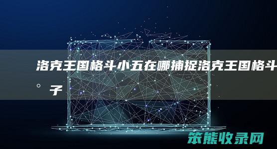 洛克王国格斗小五在哪捕捉（洛克王国格斗小子）