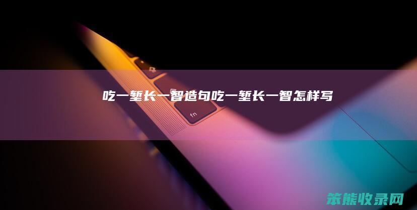 吃一堑长一智造句（吃一堑长一智怎样写）