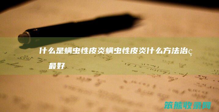 什么是螨虫性皮炎（螨虫性皮炎什么方法治疗最好）