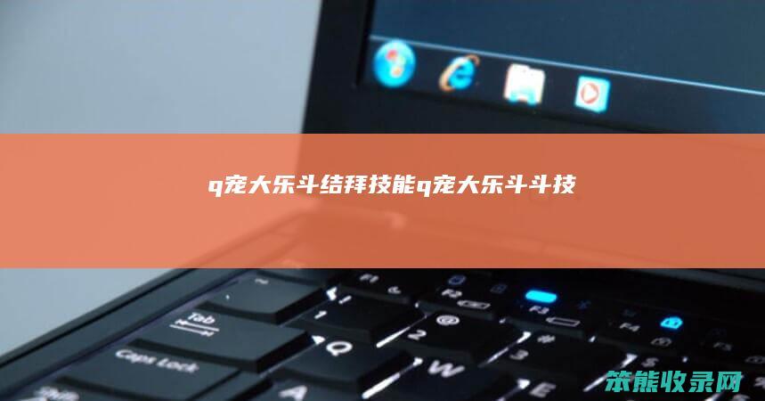 q宠大乐斗结拜技能（q宠大乐斗斗技）