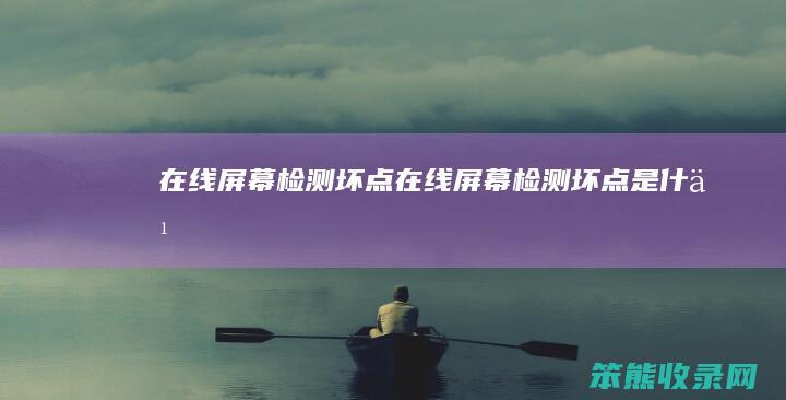 在线屏幕检测坏点（在线屏幕检测坏点是什么）